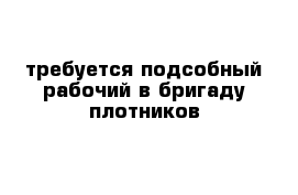 требуется подсобный рабочий в бригаду плотников